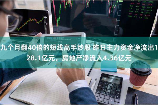 九个月翻40倍的短线高手炒股 昨日主力资金净流出128.1亿元，房地产净流入4.36亿元