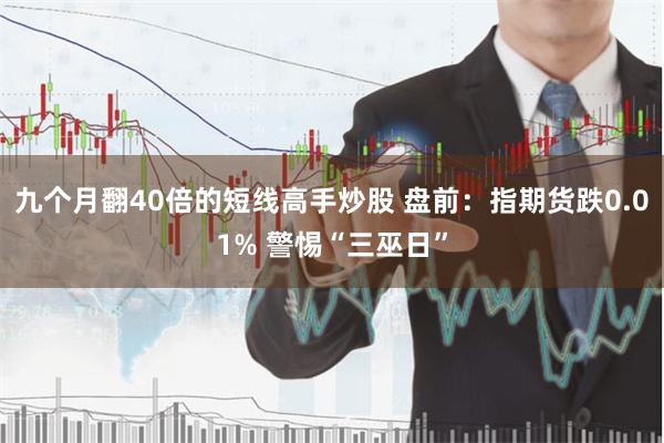 九个月翻40倍的短线高手炒股 盘前：指期货跌0.01% 