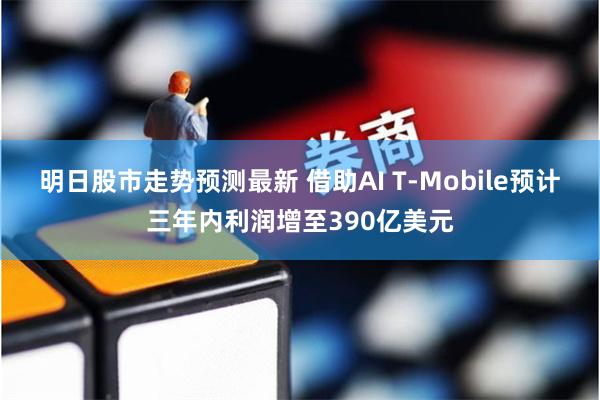 明日股市走势预测最新 借助AI T-Mobile预计三年