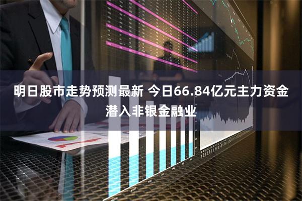 明日股市走势预测最新 今日66.84亿元主力资金潜入非银