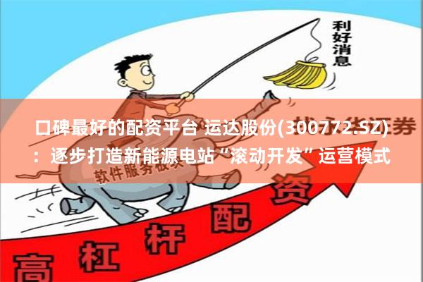 口碑最好的配资平台 运达股份(300772.SZ)：逐步