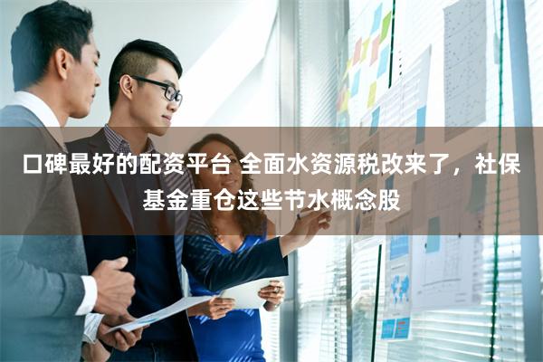 口碑最好的配资平台 全面水资源税改来了，社保基金重仓这些节水概念股