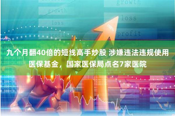 九个月翻40倍的短线高手炒股 涉嫌违法违规使用医保基金，国家医保局点名7家医院
