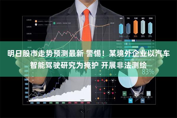 明日股市走势预测最新 警惕！某境外企业以汽车智能驾驶研究为掩护 开展非法测绘