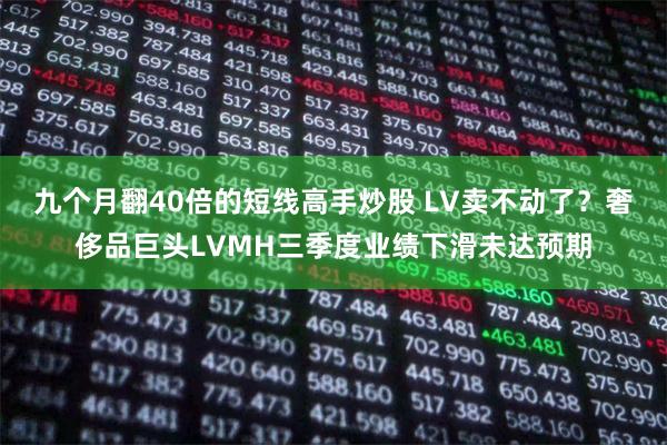 九个月翻40倍的短线高手炒股 LV卖不动了？奢侈品巨头LVMH三季度业绩下滑未达预期