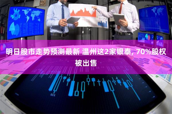 明日股市走势预测最新 温州这2家银泰, 70%股权被出售