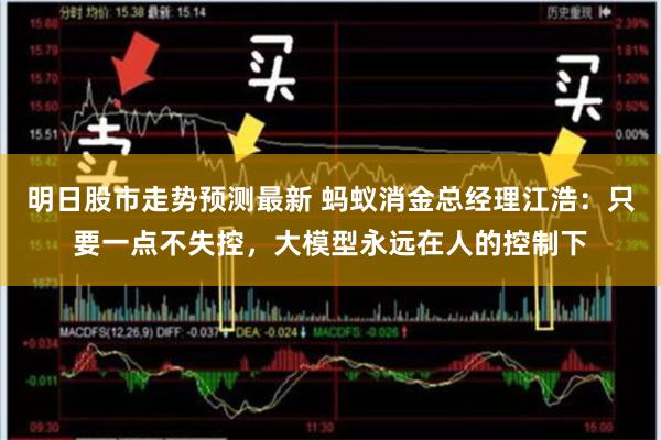 明日股市走势预测最新 蚂蚁消金总经理江浩：只要一点不失控，大模型永远在人的控制下