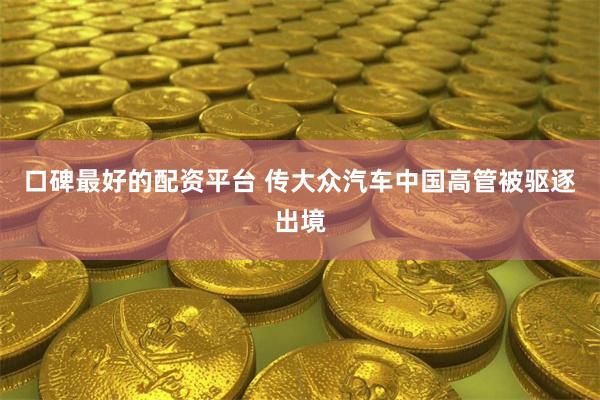 口碑最好的配资平台 传大众汽车中国高管被驱逐出境