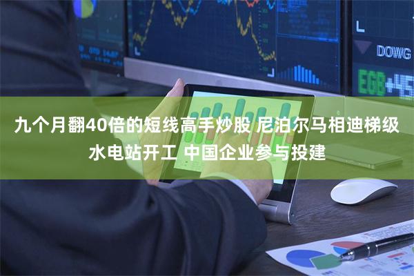 九个月翻40倍的短线高手炒股 尼泊尔马相迪梯级水电站开工 中国企业参与投建