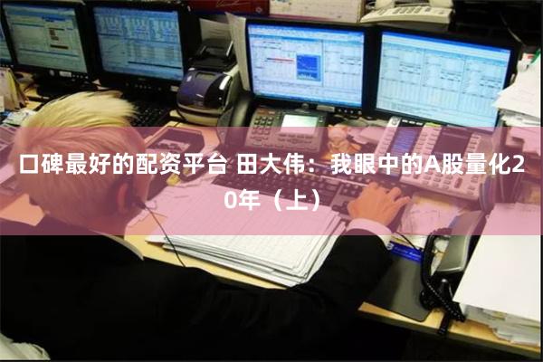 口碑最好的配资平台 田大伟：我眼中的A股量化20年（上）