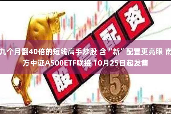 九个月翻40倍的短线高手炒股 含“新”配置更亮眼 南方中证A500ETF联接 10月25日起发售