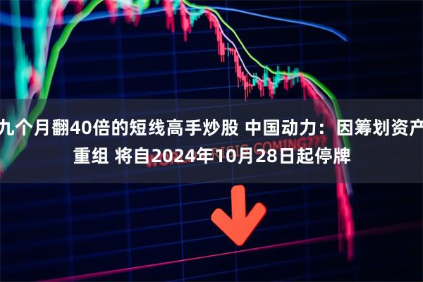 九个月翻40倍的短线高手炒股 中国动力：因筹划资产重组 将自2024年10月28日起停牌