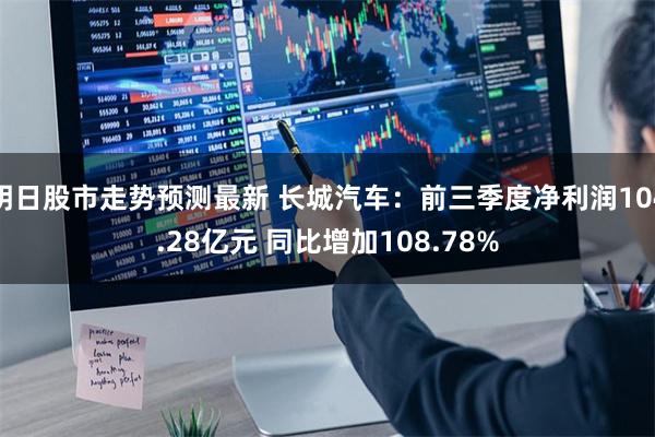 明日股市走势预测最新 长城汽车：前三季度净利润104.28亿元 同比增加108.78%