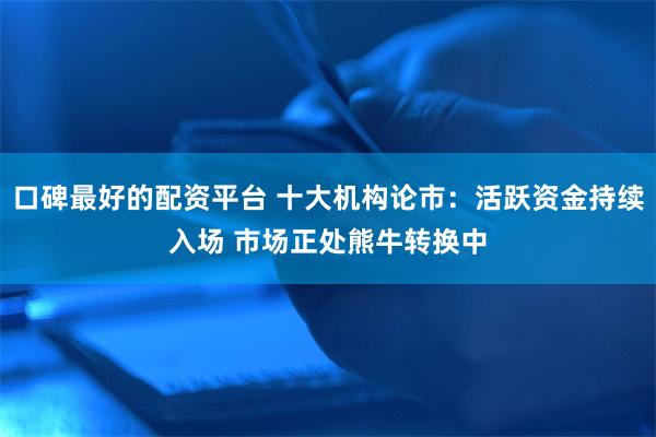 口碑最好的配资平台 十大机构论市：活跃资金持续入场 市场正处熊牛转换中
