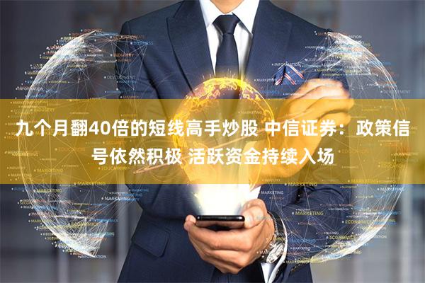 九个月翻40倍的短线高手炒股 中信证券：政策信号依然积极 活跃资金持续入场