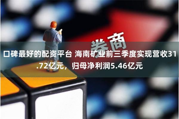 口碑最好的配资平台 海南矿业前三季度实现营收31.72亿元，归母净利润5.46亿元