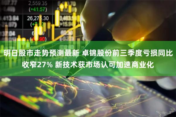 明日股市走势预测最新 卓锦股份前三季度亏损同比收窄27% 新技术获市场认可加速商业化