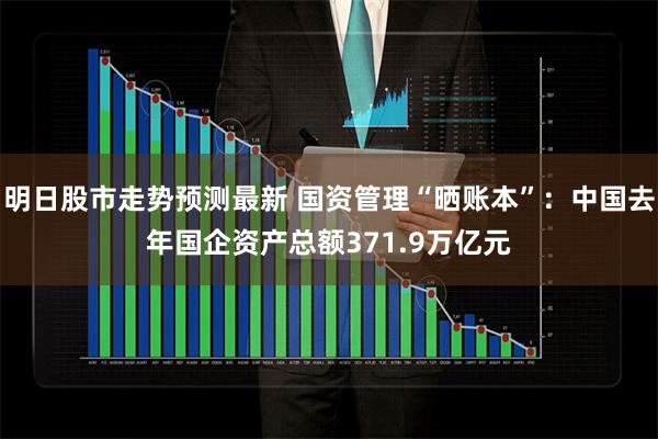 明日股市走势预测最新 国资管理“晒账本”：中国去年国企资产总额371.9万亿元