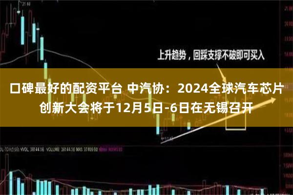 口碑最好的配资平台 中汽协：2024全球汽车芯片创新大会将于12月5日-6日在无锡召开