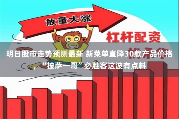 明日股市走势预测最新 新菜单直降30款产品价格，“披萨一哥”必胜客这波有点料