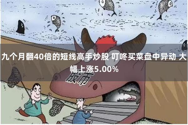 九个月翻40倍的短线高手炒股 叮咚买菜盘中异动 大幅上涨5.00%