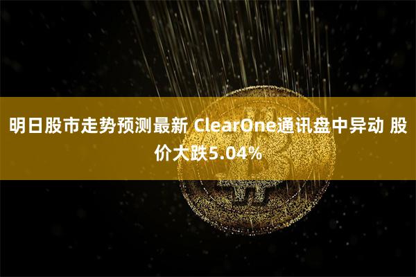 明日股市走势预测最新 ClearOne通讯盘中异动 股价大跌5.04%