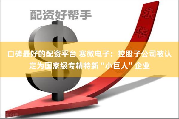 口碑最好的配资平台 赛微电子：控股子公司被认定为国家级专精特新“小巨人”企业