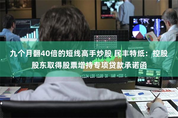 九个月翻40倍的短线高手炒股 民丰特纸：控股股东取得股票增持专项贷款承诺函