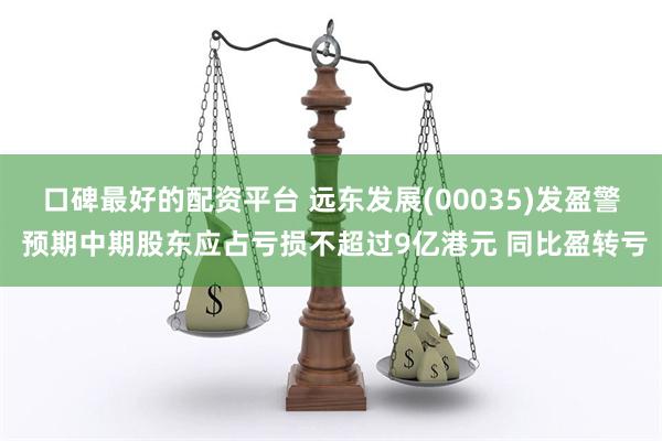 口碑最好的配资平台 远东发展(00035)发盈警 预期中期股东应占亏损不超过9亿港元 同比盈转亏