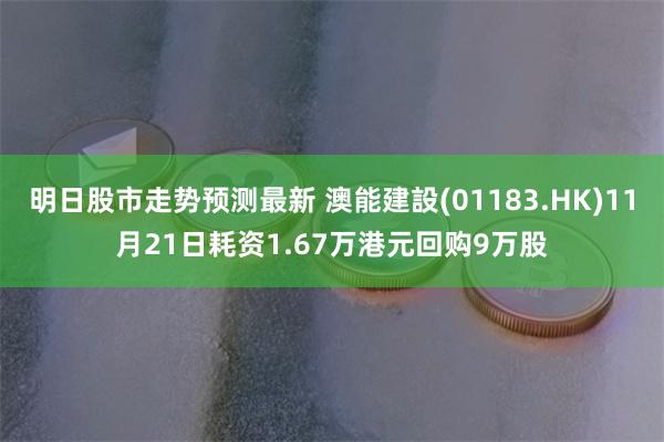 明日股市走势预测最新 澳能建設(01183.HK)11月21日耗资1.67万港元回购9万股
