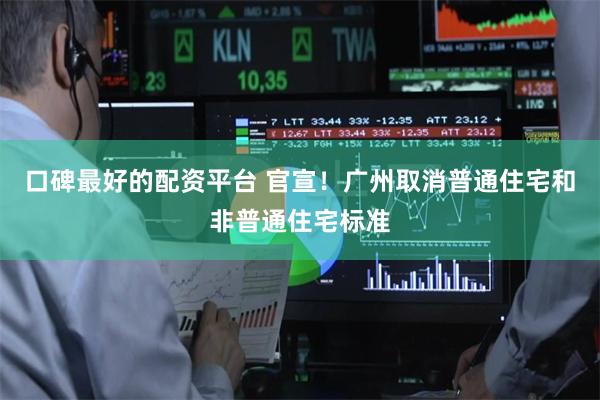 口碑最好的配资平台 官宣！广州取消普通住宅和非普通住宅标准