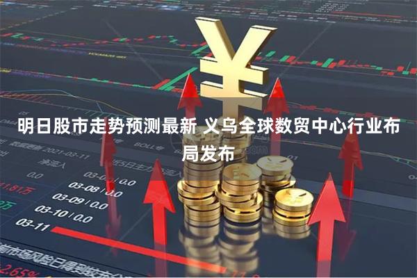 明日股市走势预测最新 义乌全球数贸中心行业布局发布