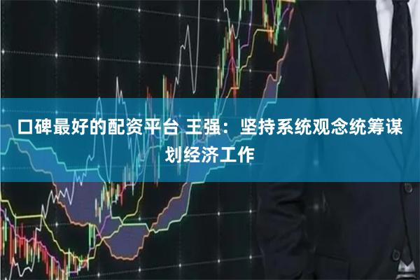 口碑最好的配资平台 王强：坚持系统观念统筹谋划经济工作