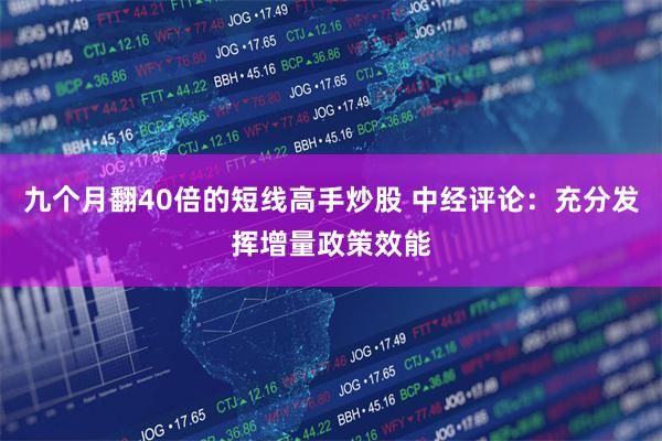 九个月翻40倍的短线高手炒股 中经评论：充分发挥增量政策效能