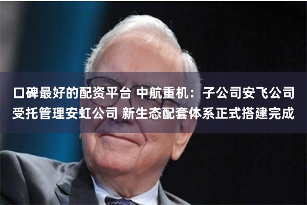 口碑最好的配资平台 中航重机：子公司安飞公司受托管理安虹公司 新生态配套体系正式搭建完成
