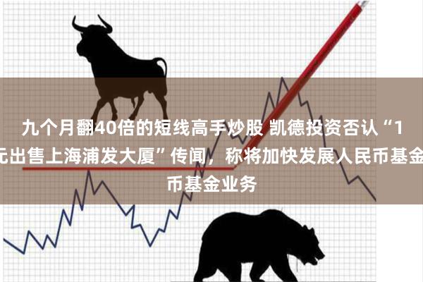 九个月翻40倍的短线高手炒股 凯德投资否认“18亿元出售上海浦发大厦”传闻，称将加快发展人民币基金业务