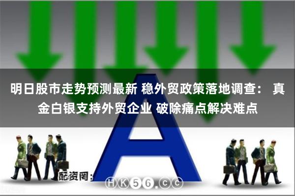 明日股市走势预测最新 稳外贸政策落地调查： 真金白银支持外贸企业 破除痛点解决难点
