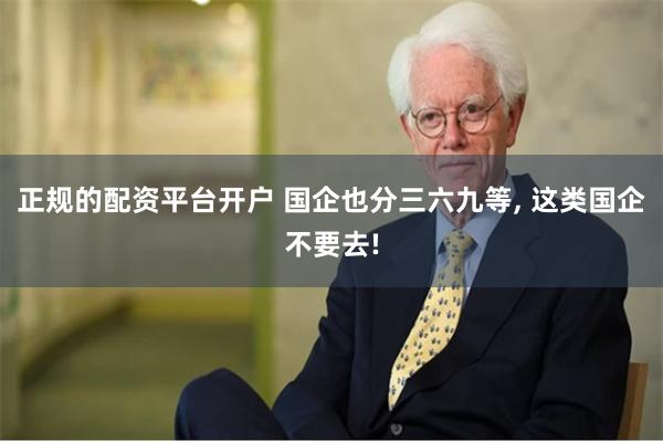 正规的配资平台开户 国企也分三六九等, 这类国企不要去!