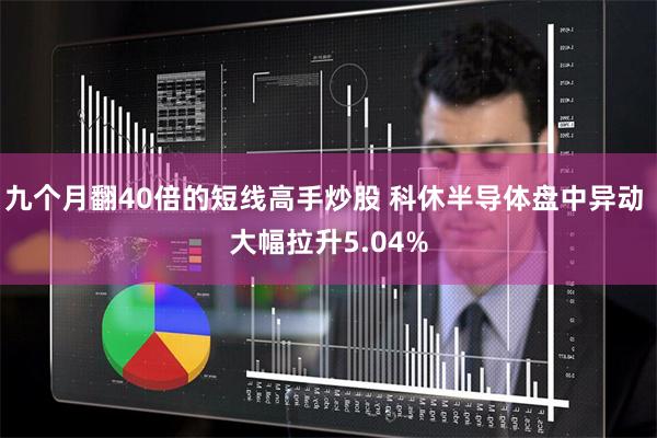 九个月翻40倍的短线高手炒股 科休半导体盘中异动 大幅拉升5.04%