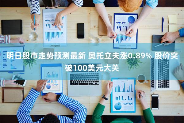明日股市走势预测最新 奥托立夫涨0.89% 股价突破100美元大关
