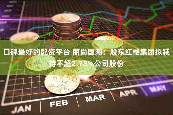 口碑最好的配资平台 丽尚国潮：股东红楼集团拟减持不超2.78%公司股份
