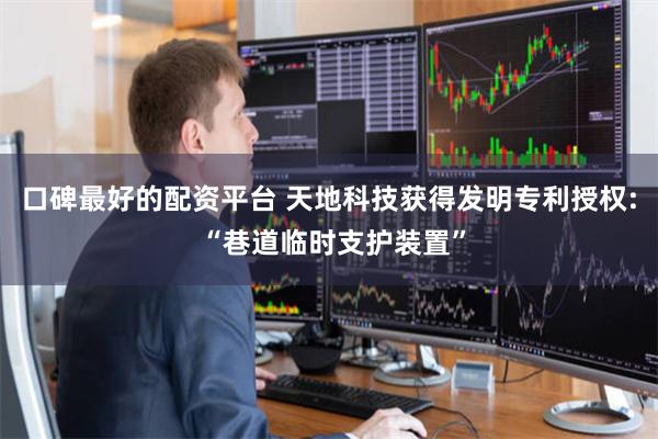 口碑最好的配资平台 天地科技获得发明专利授权: “巷道临时支护装置”