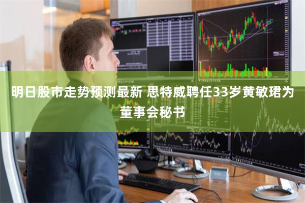 明日股市走势预测最新 思特威聘任33岁黄敏珺为董事会秘书