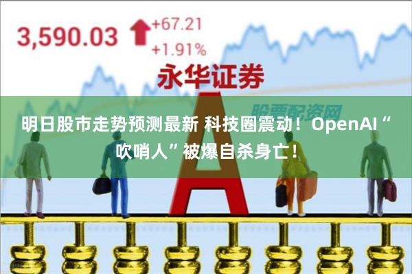明日股市走势预测最新 科技圈震动！OpenAI“吹哨人”被爆自杀身亡！
