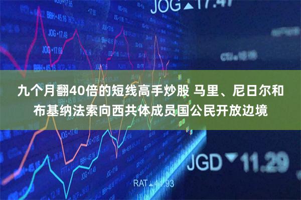 九个月翻40倍的短线高手炒股 马里、尼日尔和布基纳法索向西共体成员国公民开放边境