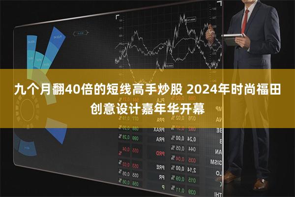 九个月翻40倍的短线高手炒股 2024年时尚福田创意设计嘉年华开幕