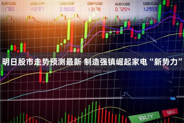 明日股市走势预测最新 制造强镇崛起家电“新势力”