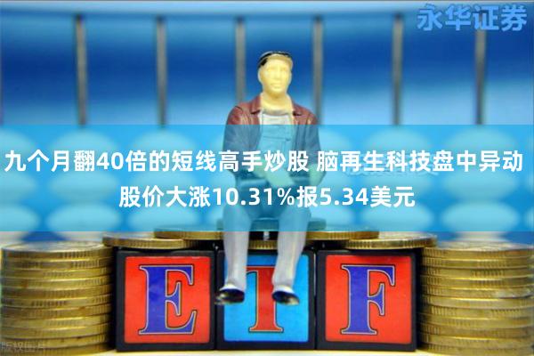 九个月翻40倍的短线高手炒股 脑再生科技盘中异动 股价大涨10.31%报5.34美元