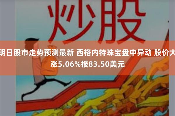 明日股市走势预测最新 西格内特珠宝盘中异动 股价大涨5.