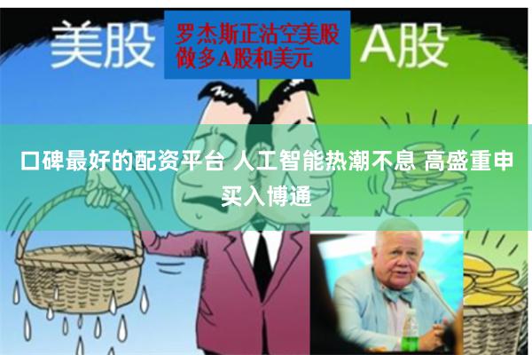 口碑最好的配资平台 人工智能热潮不息 高盛重申买入博通